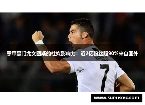 意甲豪门尤文图斯的社媒影响力：近2亿粉丝超90%来自国外